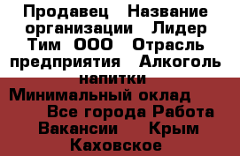 Продавец › Название организации ­ Лидер Тим, ООО › Отрасль предприятия ­ Алкоголь, напитки › Минимальный оклад ­ 12 000 - Все города Работа » Вакансии   . Крым,Каховское